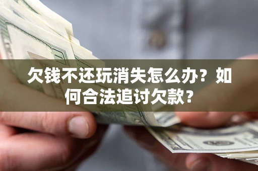 北京欠钱不还玩消失怎么办？如何合法追讨欠款？