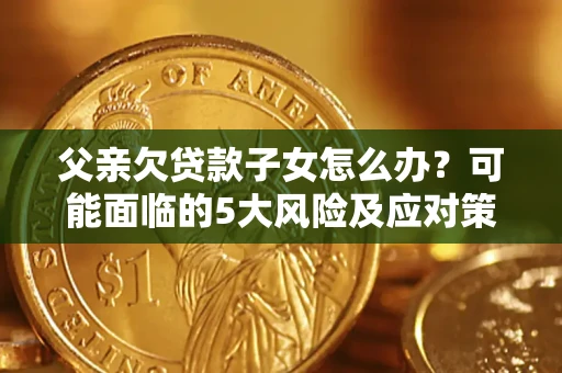 北京父亲欠贷款子女怎么办？可能面临的5大风险及应对策略