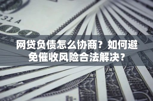 北京网贷负债怎么协商？如何避免催收风险合法解决？