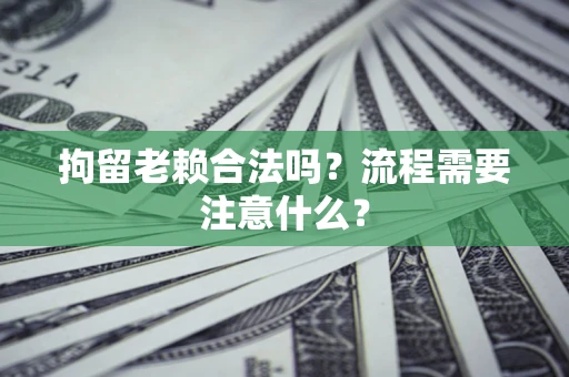 北京拘留老赖合法吗？流程需要注意什么？