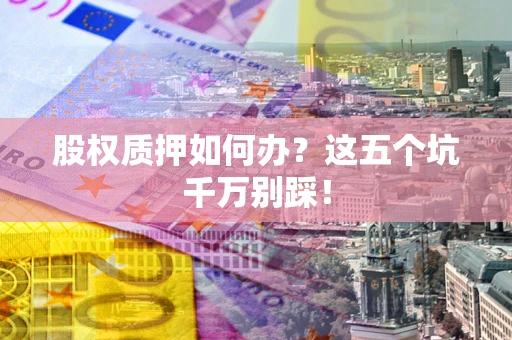 北京股权质押如何办？这五个坑千万别踩！