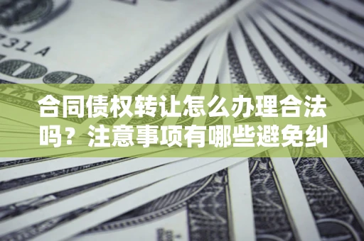 北京合同债权转让怎么办理合法吗？注意事项有哪些避免纠纷？