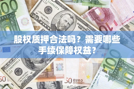 北京股权质押合法吗？需要哪些手续保障权益？