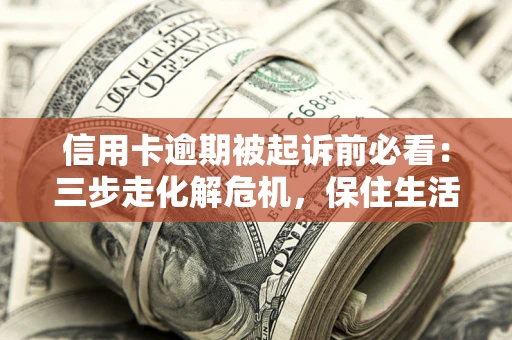 北京信用卡逾期被起诉前必看：三步走化解危机，保住生活尊严