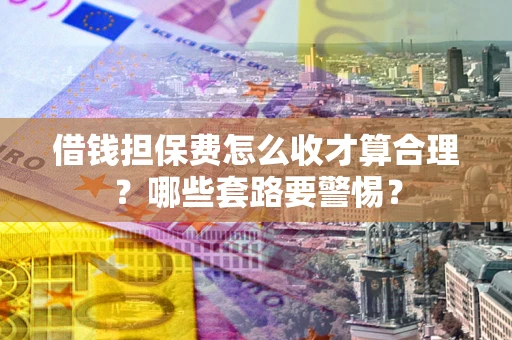 北京借钱担保费怎么收才算合理？哪些套路要警惕？