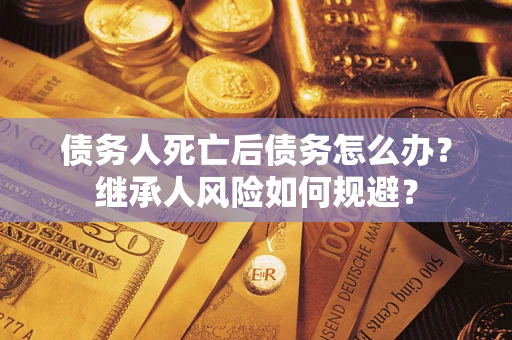 北京债务人死亡后债务怎么办？继承人风险如何规避？