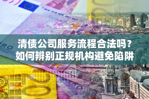 北京清债公司服务流程合法吗？如何辨别正规机构避免陷阱？
