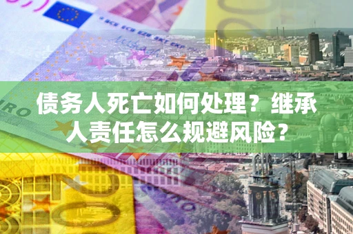 北京债务人死亡如何处理？继承人责任怎么规避风险？