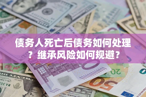 北京债务人死亡后债务如何处理？继承风险如何规避？