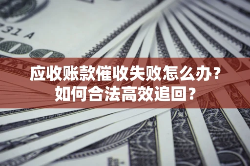 北京应收账款催收失败怎么办？如何合法高效追回？