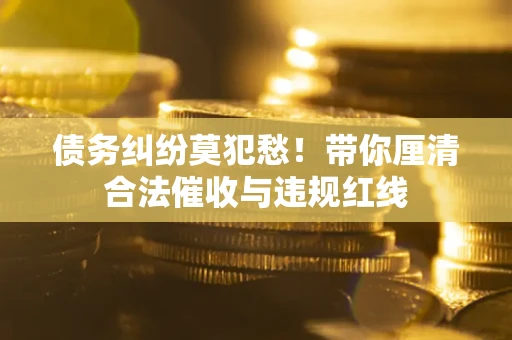 北京债务纠纷莫犯愁！带你厘清合法催收与违规红线