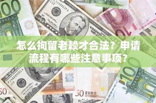 北京怎么拘留老赖才合法？申请流程有哪些注意事项？