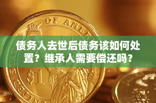 北京债务人去世后债务该如何处置？继承人需要偿还吗？