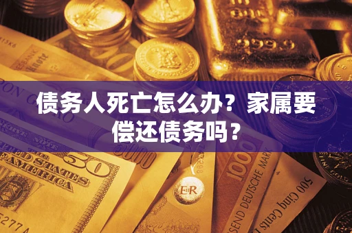 北京债务人死亡怎么办？家属要偿还债务吗？
