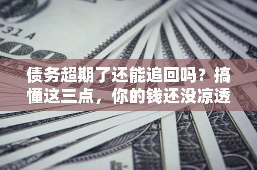 北京债务超期了还能追回吗？搞懂这三点，你的钱还没凉透