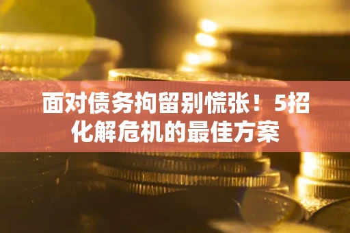 北京面对债务拘留别慌张！5招化解危机的最佳方案