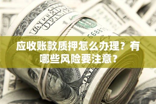 北京应收账款质押怎么办理？有哪些风险要注意？