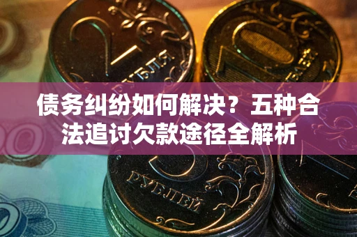 北京债务纠纷如何解决？五种合法追讨欠款途径全解析