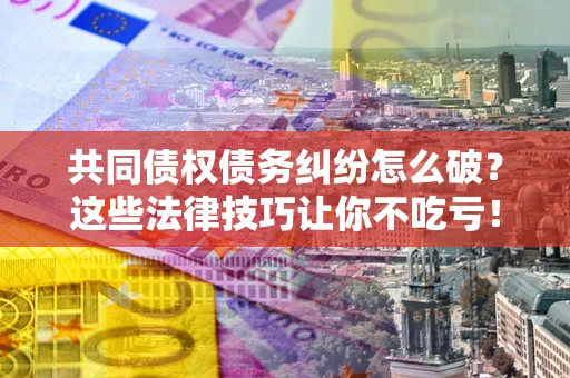 北京共同债权债务纠纷怎么破？这些法律技巧让你不吃亏！