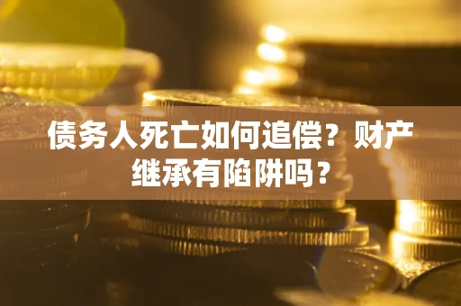 北京债务人死亡如何追偿？财产继承有陷阱吗？