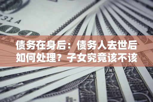 北京债务在身后：债务人去世后如何处理？子女究竟该不该还钱？