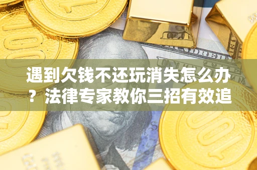 北京遇到欠钱不还玩消失怎么办？法律专家教你三招有效追债！