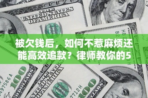 北京被欠钱后，如何不惹麻烦还能高效追款？律师教你的5步合法讨债法