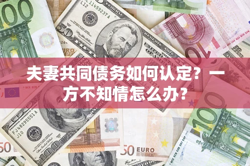 北京夫妻共同债务如何认定？一方不知情怎么办？