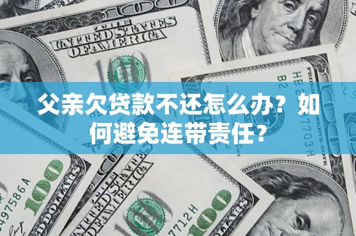 北京父亲欠贷款不还怎么办？如何避免连带责任？