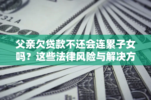 北京父亲欠贷款不还会连累子女吗？这些法律风险与解决方法要早知道！