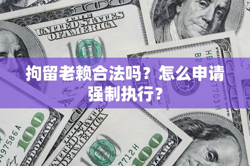 北京拘留老赖合法吗？怎么申请强制执行？