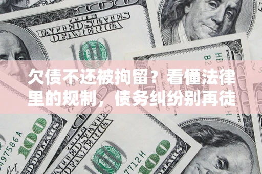 北京欠债不还被拘留？看懂法律里的规制，债务纠纷别再徒劳奔波
