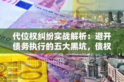 北京代位权纠纷实战解析：避开债务执行的五大黑坑，债权人必看指南