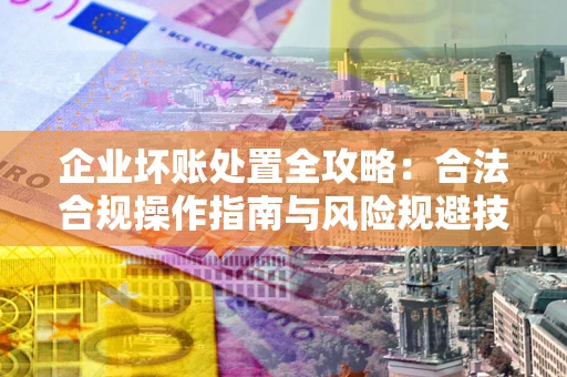 北京企业坏账处置全攻略：合法合规操作指南与风险规避技巧解析