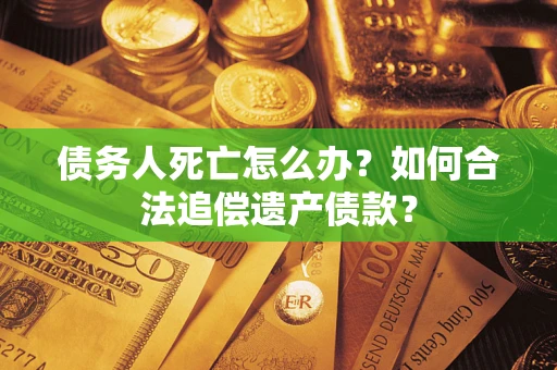 北京债务人死亡怎么办？如何合法追偿遗产债款？