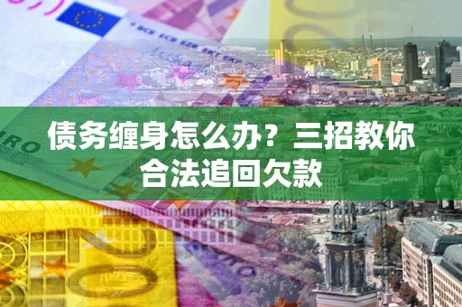 北京债务缠身怎么办？三招教你合法追回欠款