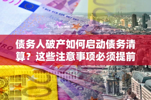 北京债务人破产如何启动债务清算？这些注意事项必须提前知道