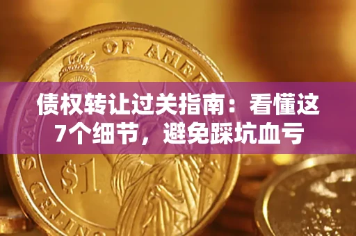 北京债权转让过关指南：看懂这7个细节，避免踩坑血亏