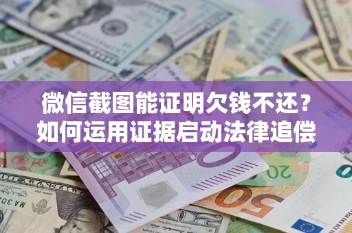 北京微信截图能证明欠钱不还？如何运用证据启动法律追偿程序？