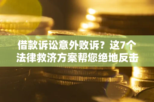 北京借款诉讼意外败诉？这7个法律救济方案帮您绝地反击！
