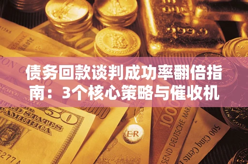 北京债务回款谈判成功率翻倍指南：3个核心策略与催收机构避坑法则