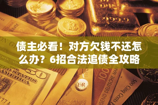 北京债主必看！对方欠钱不还怎么办？6招合法追债全攻略