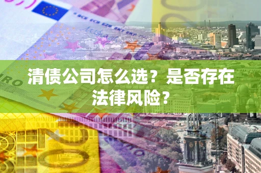 北京清债公司怎么选？是否存在法律风险？