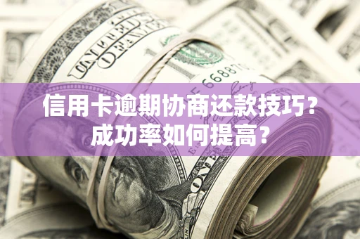 北京信用卡逾期协商还款技巧？成功率如何提高？