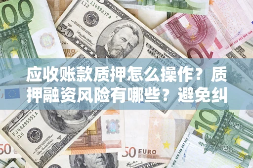 北京应收账款质押怎么操作？质押融资风险有哪些？避免纠纷高效融资技巧