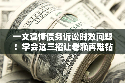 北京一文读懂债务诉讼时效问题！学会这三招让老赖再难钻空子