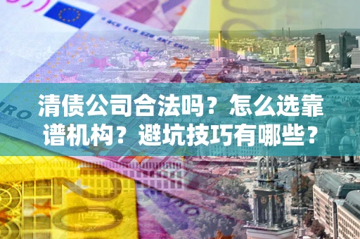 北京清债公司合法吗？怎么选靠谱机构？避坑技巧有哪些？