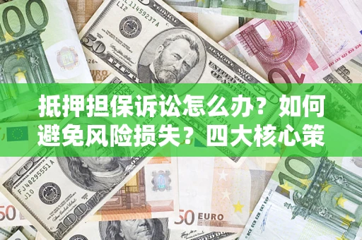 北京抵押担保诉讼怎么办？如何避免风险损失？四大核心策略全解读