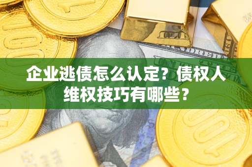 北京企业逃债怎么认定？债权人维权技巧有哪些？