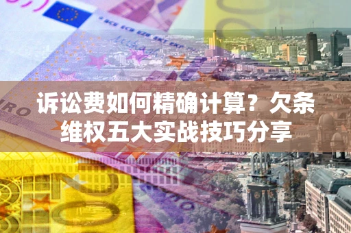 北京诉讼费如何精确计算？欠条维权五大实战技巧分享